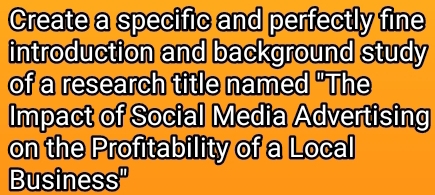 Create a specific and perfectly fine 
introduction and background study 
of a research title named "The 
Impact of Social Media Advertising 
on the Profitability of a Local 
Busines s^(□)