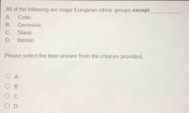 All of the following are major European ethnic groups except _.
A. Celtic
B. Germanic
C. Slavic
D、 Iberian
Please select the best answer from the choices provided.
A
B
C
D