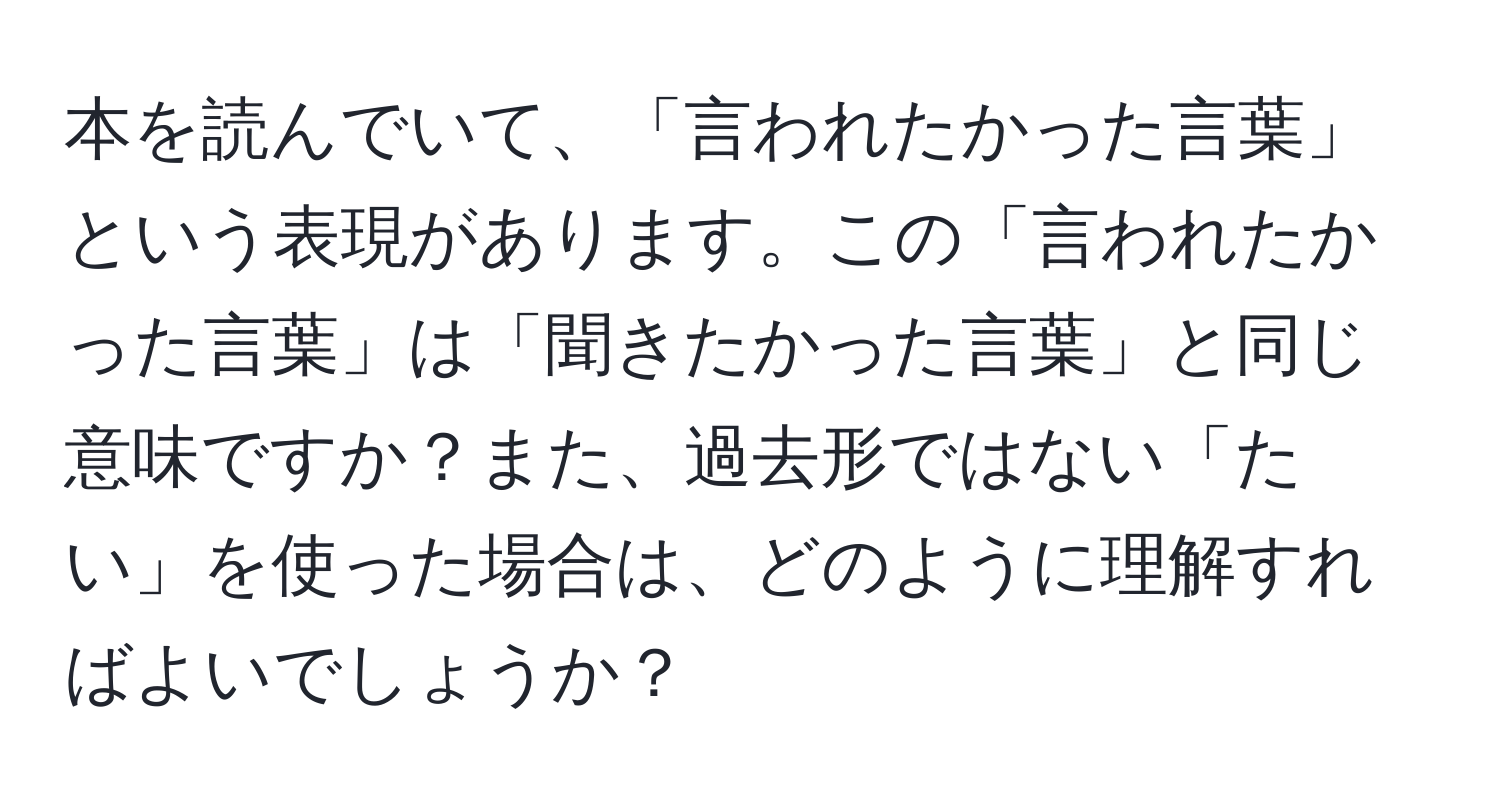 本を読んでいて、「言われたかった言葉」という表現があります。この「言われたかった言葉」は「聞きたかった言葉」と同じ意味ですか？また、過去形ではない「たい」を使った場合は、どのように理解すればよいでしょうか？