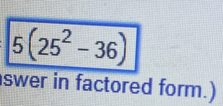 5(25^2-36)
swer in factored form.)