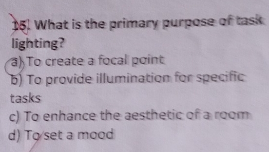 What is the primary purpose of task
lighting?
a) To create a focal point
b) To provide illumination for specific
tasks
c) To enhance the aesthetic of a room
d) To set a mood