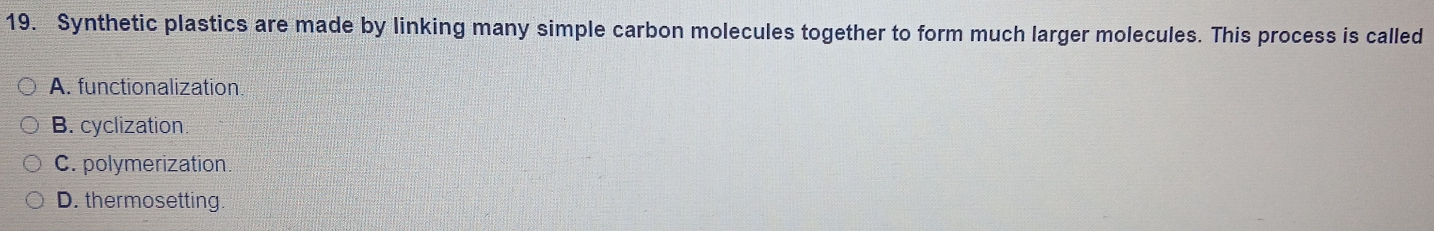 Synthetic plastics are made by linking many simple carbon molecules together to form much larger molecules. This process is called
A. functionalization
B. cyclization.
C. polymerization
D. thermosetting.