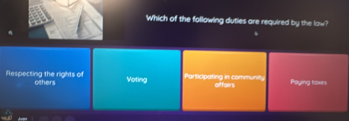 Which of the following duties are required by the law?
a
Respecting the rights of Participating in community Paying taxes
Voting
others affairs
Juan