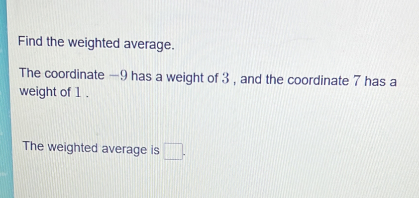 Find the weighted average. 
The coordinate —9 has a weight of 3 , and the coordinate 7 has a 
weight of 1. 
The weighted average is □.