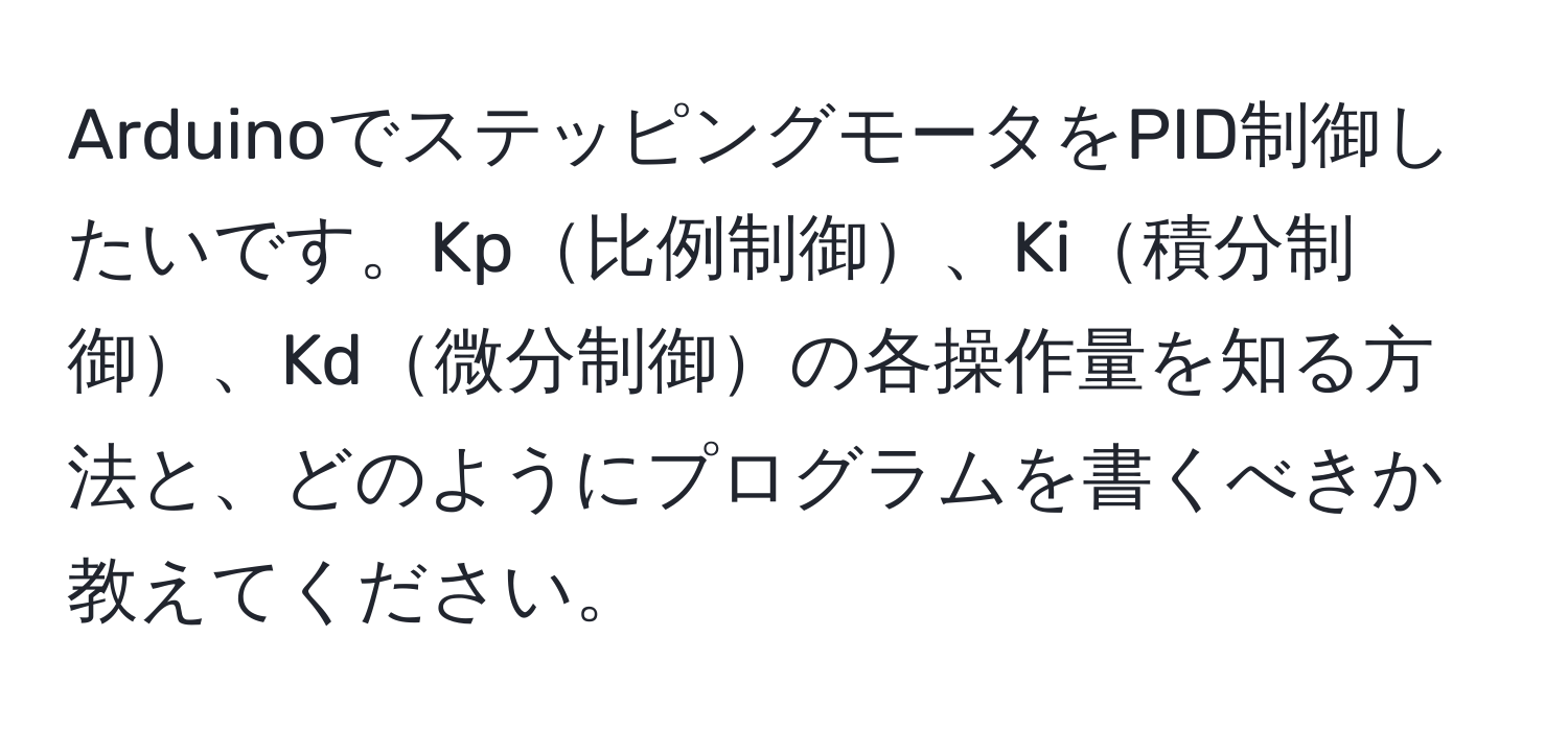 ArduinoでステッピングモータをPID制御したいです。Kp比例制御、Ki積分制御、Kd微分制御の各操作量を知る方法と、どのようにプログラムを書くべきか教えてください。