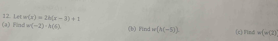 Let w(x)=2h(x-3)+1
(a) Find w(-2)· h(6). w(h(-5)). w(w(2))
(b) Find (c) Find