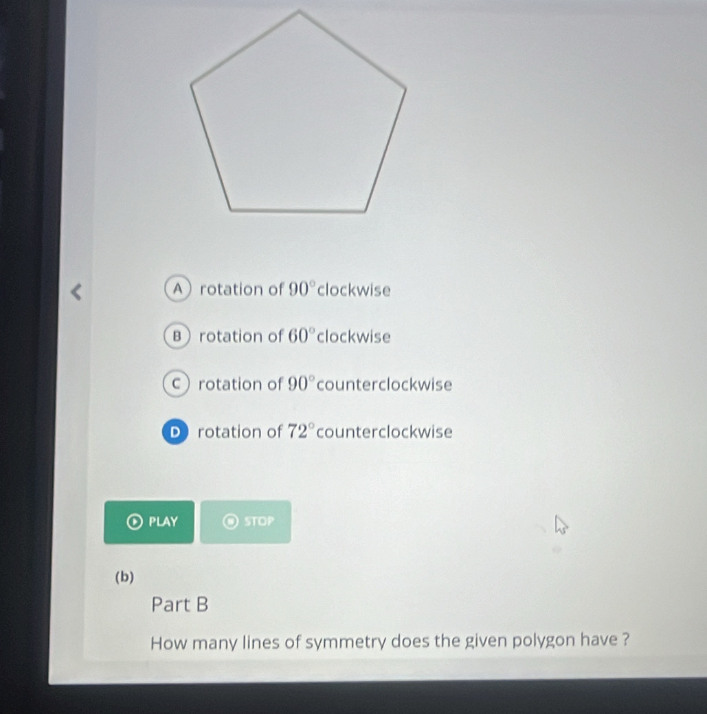 Arotation of 90° clockwise
Brotation of 60° clockwise
crotation of 90° counterclockwise
D rotation of 72° counterclockwise
PLAY STOP
(b)
Part B
How many lines of symmetry does the given polygon have ?