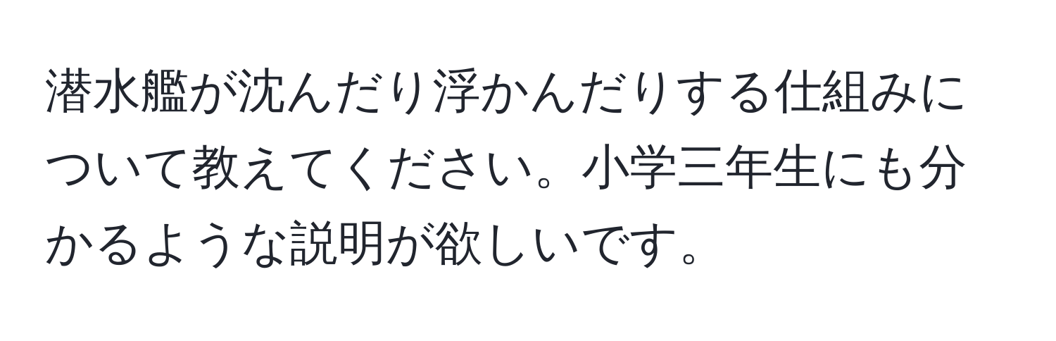 潜水艦が沈んだり浮かんだりする仕組みについて教えてください。小学三年生にも分かるような説明が欲しいです。