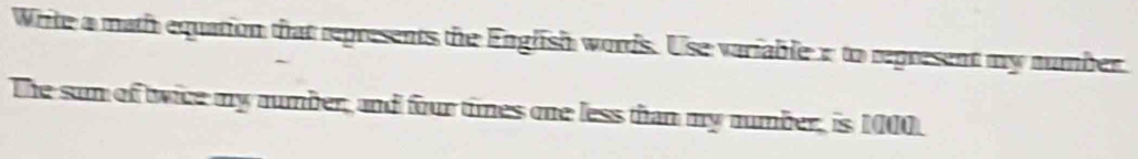 Write a math equation that represents the English words. Use variable a to represent my number 
The sam of twice my aumber, and four times one less than my number, is 1000.