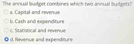 The annual budget combines which two annual budgets?
a. Capital and revenue
b. Cash and expenditure
c. Statistical and revenue
d. Revenue and expenditure