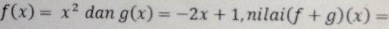 f(x)=x^2 dan g(x)=-2x+1 ,nilai (f+g)(x)=