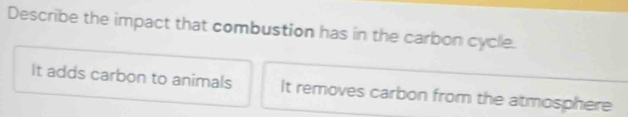 Describe the impact that combustion has in the carbon cycle.
It adds carbon to animals It removes carbon from the atmosphere