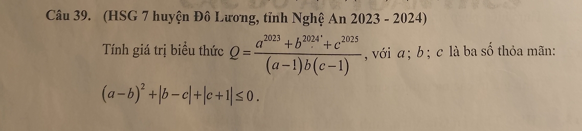 (HSG 7 huyện Đô Lương, tỉnh Nghệ An 2023 - 2024)
Tính giá trị biểu thức Q= (a^(2023)+b^(2024)+c^(2025))/(a-1)b(c-1)  , với α; b; c là ba số thỏa mãn:
(a-b)^2+|b-c|+|c+1|≤ 0.