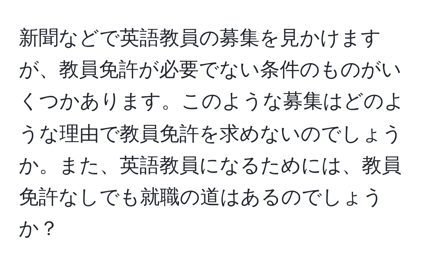 新聞などで英語教員の募集を見かけますが、教員免許が必要でない条件のものがいくつかあります。このような募集はどのような理由で教員免許を求めないのでしょうか。また、英語教員になるためには、教員免許なしでも就職の道はあるのでしょうか？