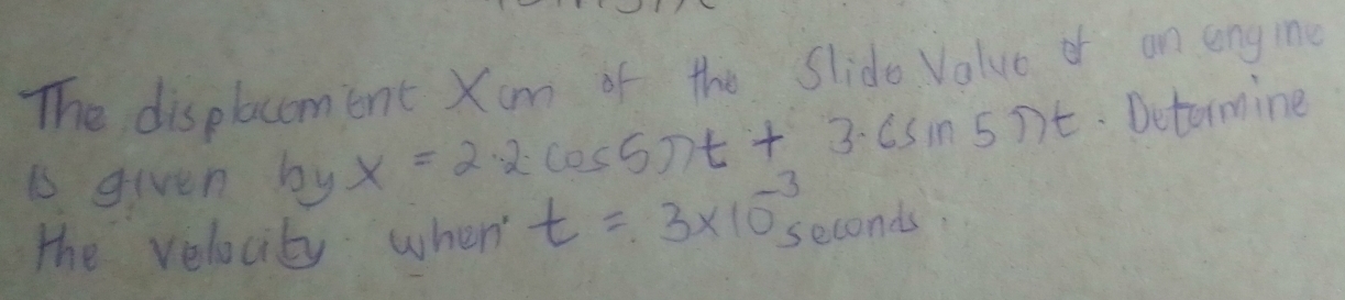 The displacoment Xom of the Slide Value or on engine 
is given by x=2· 2cos 5π t+3· 6sin 5π t Betormine 
the velocity when t=3* 10^(-3)s econds