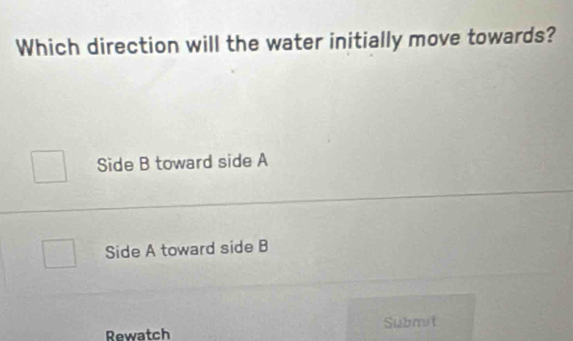 Which direction will the water initially move towards?
Side B toward side A
Side A toward side B
Rewatch Submit