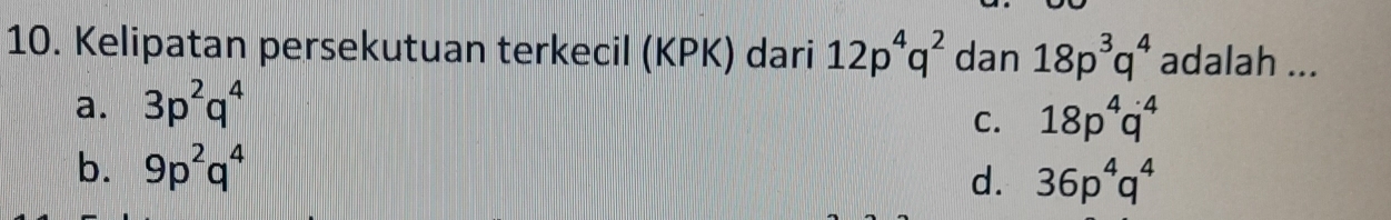 Kelipatan persekutuan terkecil (KPK) dari 12p^4q^2 dan 18p^3q^4 adalah ...
a. 3p^2q^4
C. 18p^4q^4
b. 9p^2q^4
d. 36p^4q^4