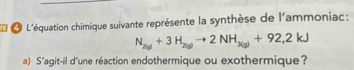 L'équation chimique suivante représente la synthèse de l'ammoniac:
N_2(g)+3H_2(g)to 2NH_3(g)+92,2kJ
a) S'agit-il d'une réaction endothermique ou exothermique?