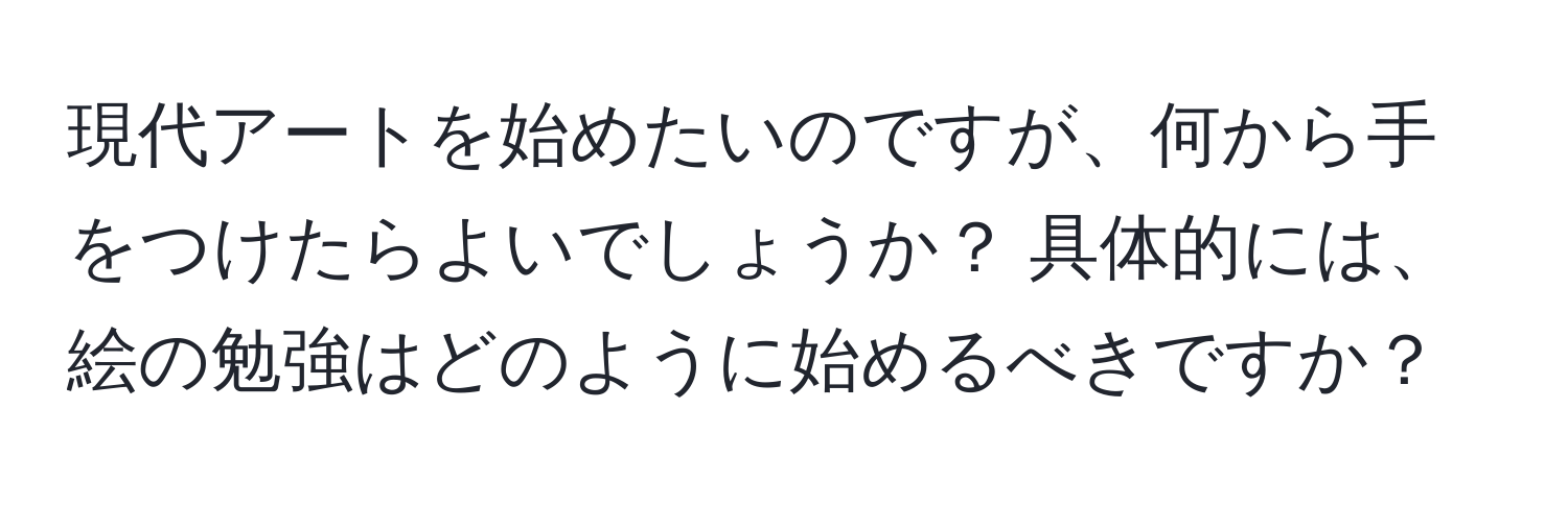 現代アートを始めたいのですが、何から手をつけたらよいでしょうか？ 具体的には、絵の勉強はどのように始めるべきですか？