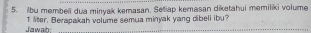 ibu membeli dua minyak kemasan. Setiap kemasan diketahui memiliki volume 
Jawah 1 lter. Berapakah volume semua minyak yang dibeli ibu?