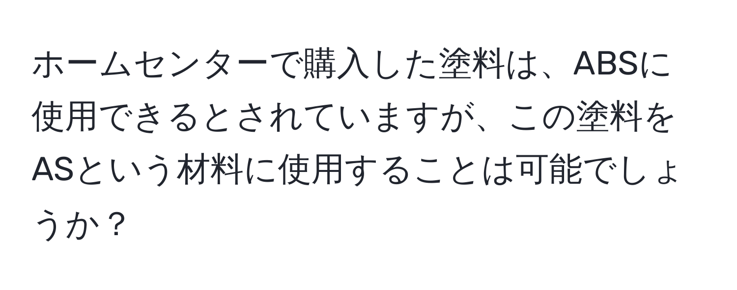 ホームセンターで購入した塗料は、ABSに使用できるとされていますが、この塗料をASという材料に使用することは可能でしょうか？