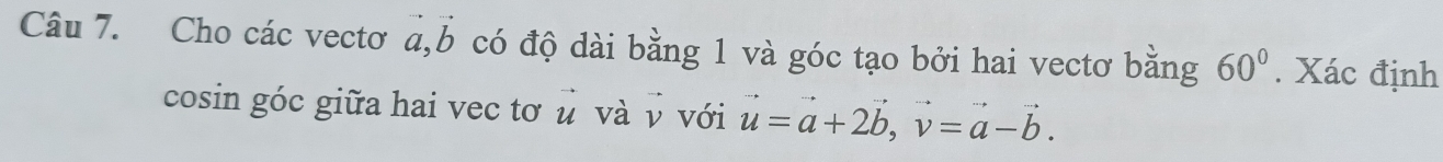 Cho các vectơ a, b có độ dài bằng 1 và góc tạo bởi hai vectơ bằng 60°. Xác định 
cosin góc giữa hai vec tơ u và v với u=a+2b, v=a-b.