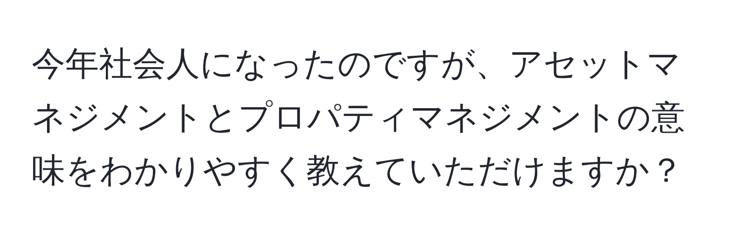 今年社会人になったのですが、アセットマネジメントとプロパティマネジメントの意味をわかりやすく教えていただけますか？