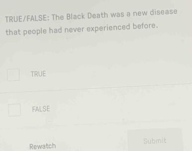 TRUE/FALSE: The Black Death was a new disease
that people had never experienced before.
TRUE
FALSE
Rewatch Submit