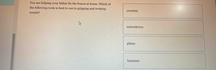 You are helping your father fix the fences at home. Which of
the following tools is best to use in gripping and twisting
metals? crowbar
screwdriver
pliers
hammer