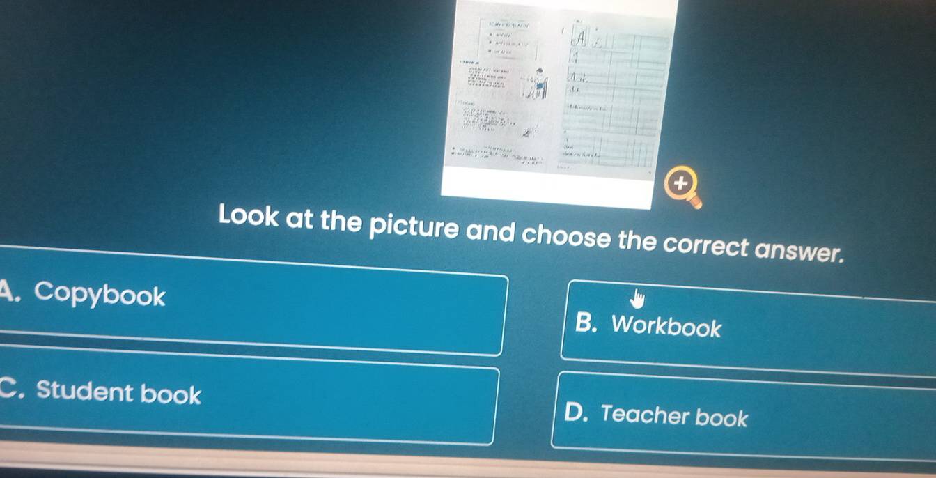 ? t x
Look at the picture and choose the correct answer.
A. Copybook B. Workbook
C. Student book D. Teacher book