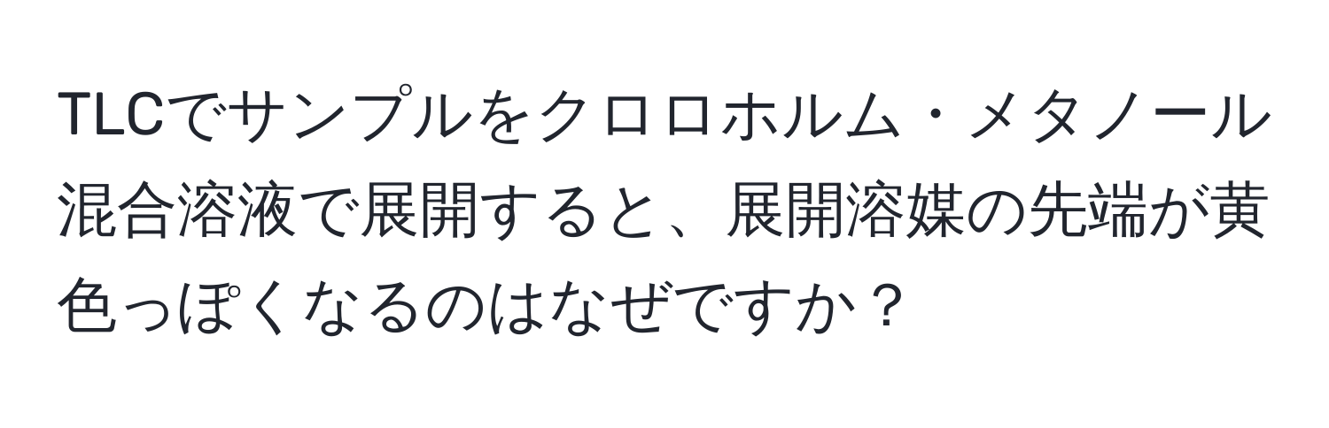 TLCでサンプルをクロロホルム・メタノール混合溶液で展開すると、展開溶媒の先端が黄色っぽくなるのはなぜですか？