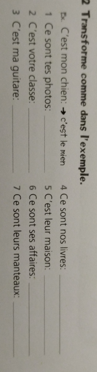 Transforme comme dans l'exemple. 
C’est mon chien: → c'est le mien 4 Ce sont nos livres:_ 
1 Ce sont tes photos: _5 C’est leur maison:_ 
2 C’est votre classe: _6 Ce sont ses affaires:_ 
3 C’est ma guitare: _7 Ce sont leurs manteaux:_