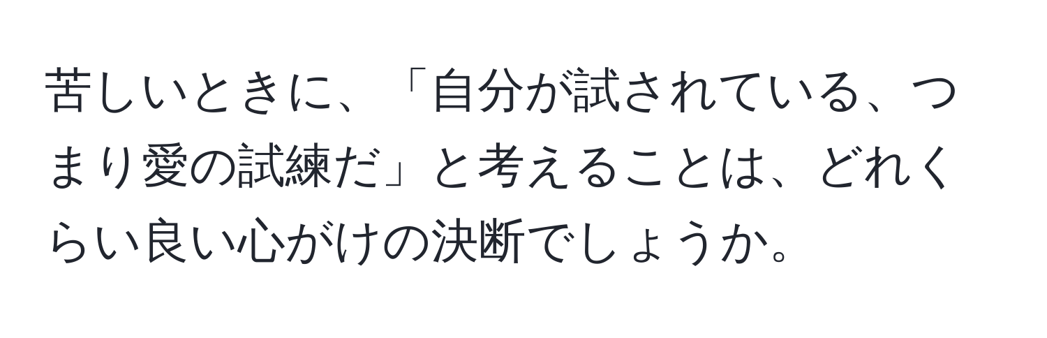 苦しいときに、「自分が試されている、つまり愛の試練だ」と考えることは、どれくらい良い心がけの決断でしょうか。