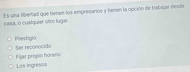 Es una libertad que tienen los empresarios y tienen la opción de trabajar desde
casa, o cualquier otro lugar.
Prestigio
Ser reconocido
Fijar propio horario
Los ingresos