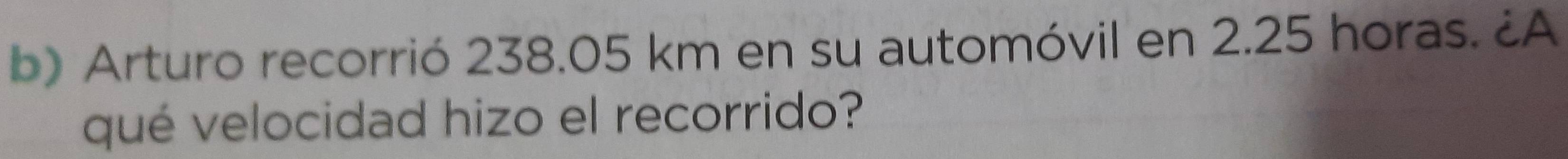 Arturo recorrió 238.05 km en su automóvil en 2.25 horas. ¿A 
qué velocidad hizo el recorrido?