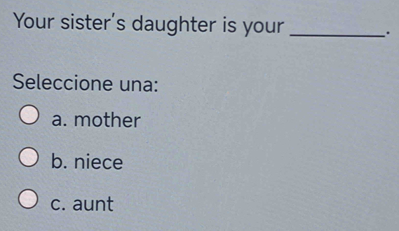 Your sister's daughter is your_
.
Seleccione una:
a. mother
b. niece
c. aunt