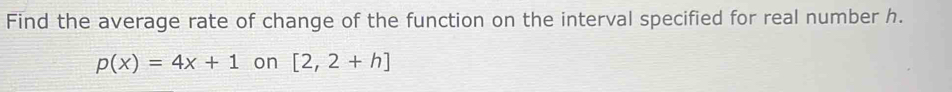 Find the average rate of change of the function on the interval specified for real number h.
p(x)=4x+1 on [2,2+h]