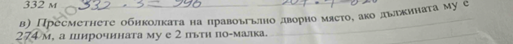 332 m
в) Пресметнете обиколката на правоьгьлно дворно място, ако дьлжината му е 
274 м, а цирочината му е 2 пьτи ло-малка.