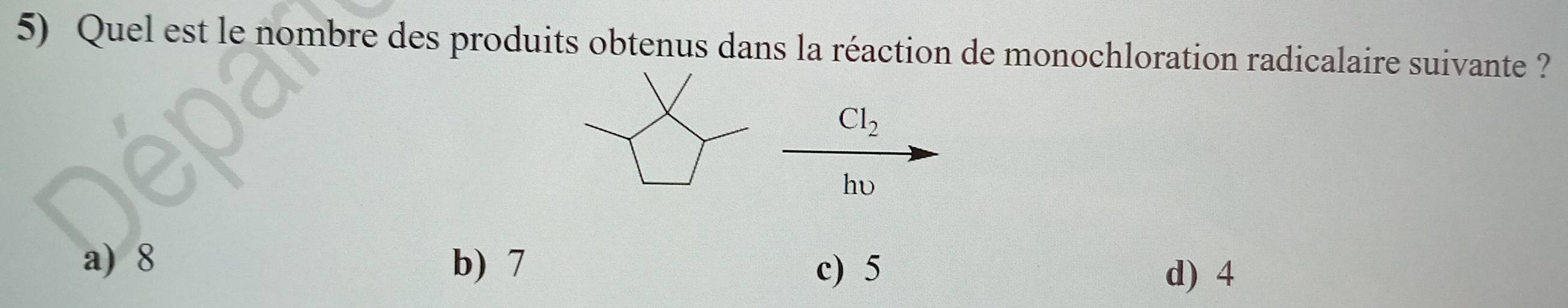 Quel est le nombre des produits obtenus dans la réaction de monochloration radicalaire suivante ?
Cl_2
hv
a) 8 b) 7
c) 5 d) 4