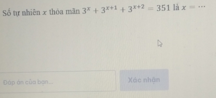 Số tự nhiên x thỏa mãn 3^x+3^(x+1)+3^(x+2)=351 là x= _ 
Đáp án của bạn... Xác nhận