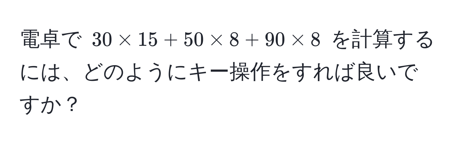 電卓で $30 * 15 + 50 * 8 + 90 * 8$ を計算するには、どのようにキー操作をすれば良いですか？