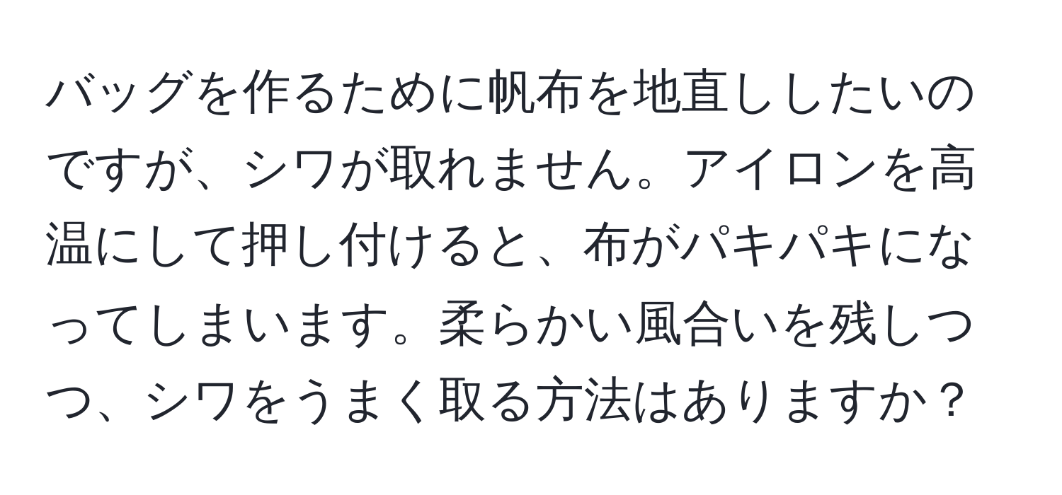 バッグを作るために帆布を地直ししたいのですが、シワが取れません。アイロンを高温にして押し付けると、布がパキパキになってしまいます。柔らかい風合いを残しつつ、シワをうまく取る方法はありますか？