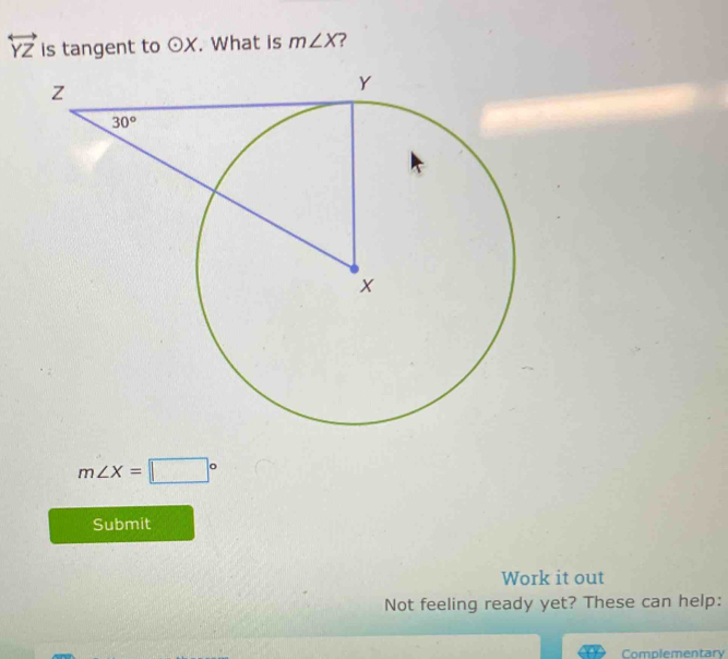 overleftrightarrow YZ is tangent to odot X. What is m∠ X ?
m∠ X=□°
Submit
Work it out
Not feeling ready yet? These can help:
Complementary