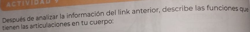 ACTIVIDAD 
Después de analizar la información del link anterior, describe las funciones que 
tienen las articulaciones en tu cuerpo: