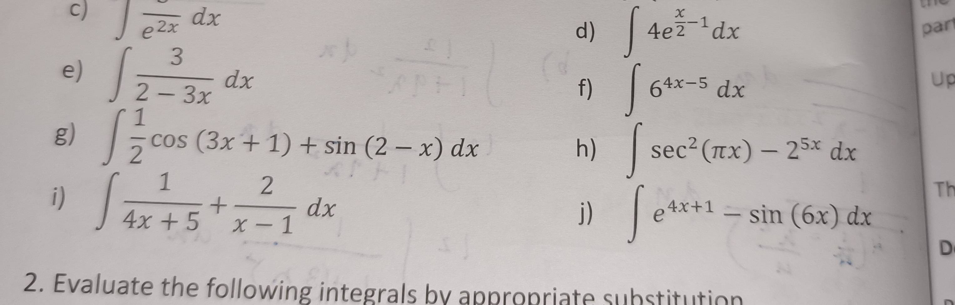 ∈t frac e^(2x)dx
d) ∈t 4e^(frac x)2-1dx par 
e) ∈t  3/2-3x dx
f) ∈t 6^(4x-5)dx
Up 
g) ∈t  1/2 cos (3x+1)+sin (2-x)dx
h) ∈t sec^2(π x)-2^(5x)dx
i) ∈t  1/4x+5 + 2/x-1 dx
j) ∈t e^(4x+1)-sin (6x)dx
Th 
D 
2. Evaluate the following integrals by appropriate substitution