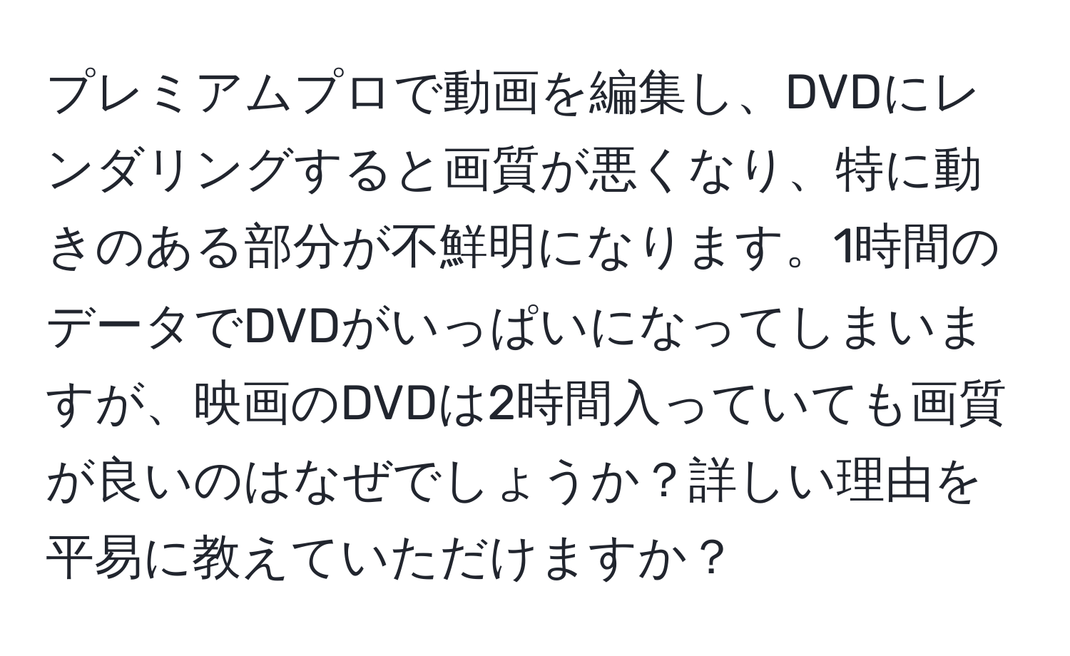 プレミアムプロで動画を編集し、DVDにレンダリングすると画質が悪くなり、特に動きのある部分が不鮮明になります。1時間のデータでDVDがいっぱいになってしまいますが、映画のDVDは2時間入っていても画質が良いのはなぜでしょうか？詳しい理由を平易に教えていただけますか？