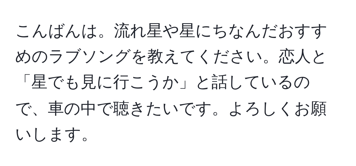 こんばんは。流れ星や星にちなんだおすすめのラブソングを教えてください。恋人と「星でも見に行こうか」と話しているので、車の中で聴きたいです。よろしくお願いします。