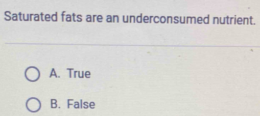 Saturated fats are an underconsumed nutrient.
A. True
B. False