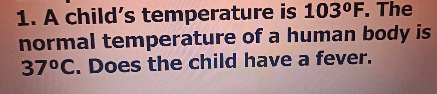 A child’s temperature is 103°F. The 
normal temperature of a human body is
37°C. Does the child have a fever.