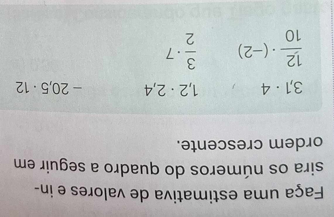 Faça uma estimativa de valores e in- 
sira os números do quadro a seguir em 
ordem crescente.
3,1· 4
1,2· 2,4
-20,5· 12
 12/10 · (-2)
 3/2 · 7